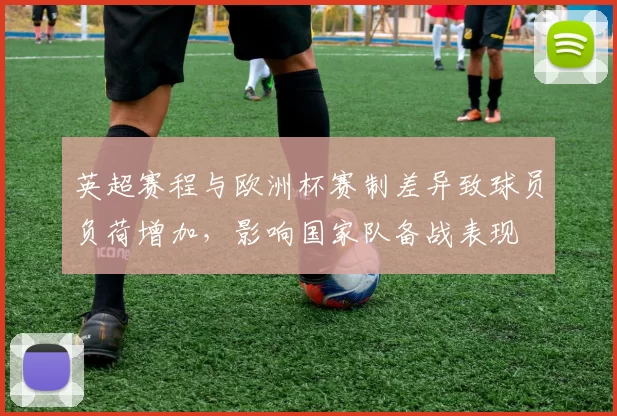 英超赛程与欧洲杯赛制差异致球员负荷增加,影响国家队备战表现
