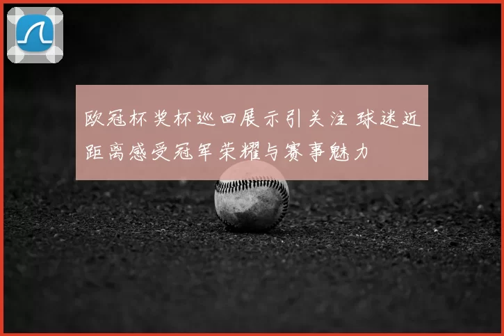 欧冠杯奖杯巡回展示引关注 球迷近距离感受冠军荣耀与赛事魅力