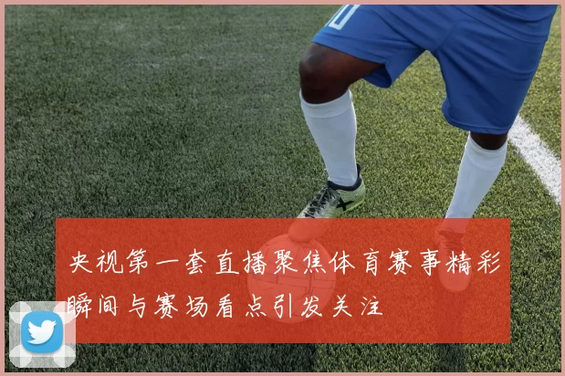 央视第一套直播聚焦体育赛事精彩瞬间与赛场看点引发关注