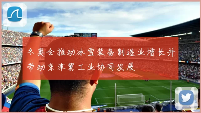 冬奥会推动冰雪装备制造业增长并带动京津冀工业协同发展