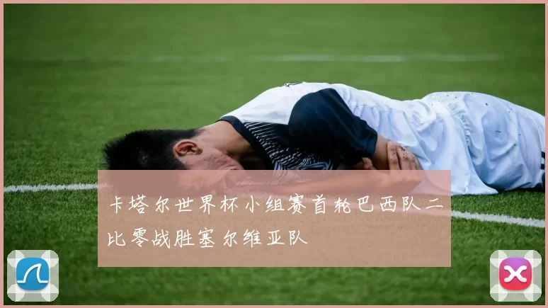 卡塔尔世界杯小组赛首轮巴西队二比零战胜塞尔维亚队