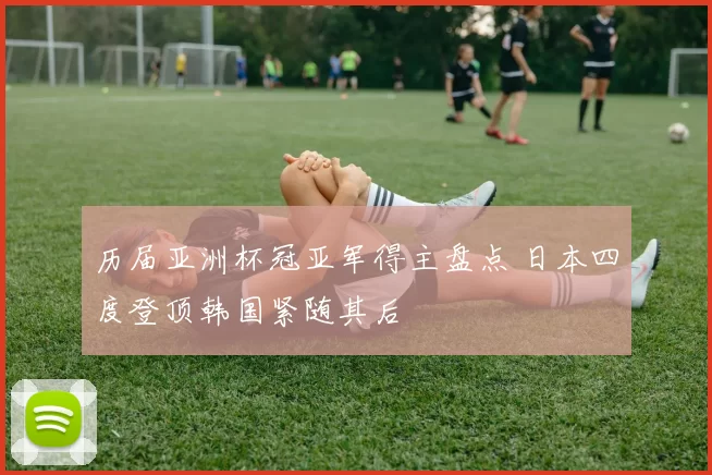 历届亚洲杯冠亚军得主盘点 日本四度登顶韩国紧随其后