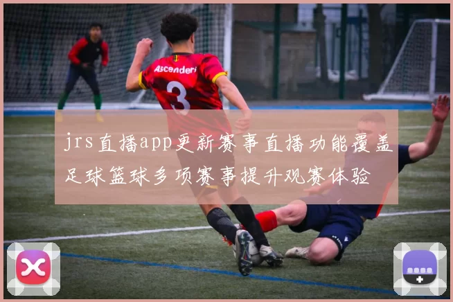 jrs直播app更新赛事直播功能覆盖足球篮球多项赛事提升观赛体验