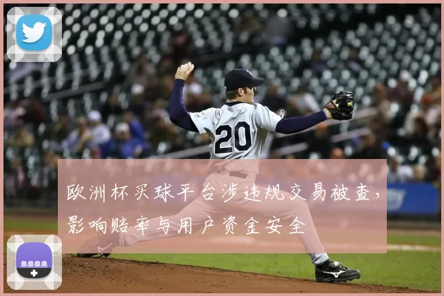 欧洲杯买球平台涉违规交易被查,影响赔率与用户资金安全